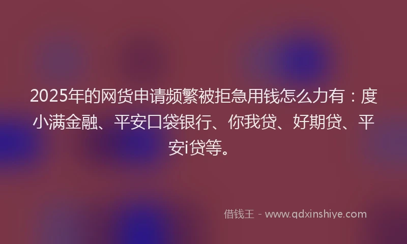 2025年的网货申请频繁被拒急用钱怎么力有：度小满金融、平安口袋银行、你我贷、好期贷、平安i贷等。