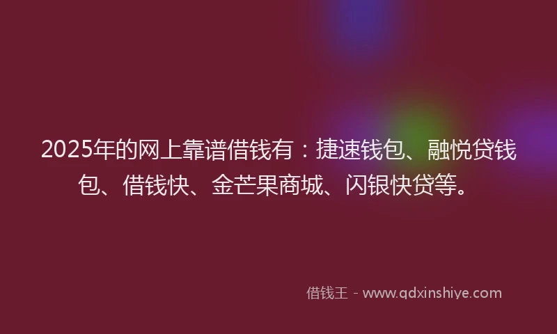 2025年的网上靠谱借钱有：捷速钱包、融悦贷钱包、借钱快、金芒果商城、闪银快贷等。