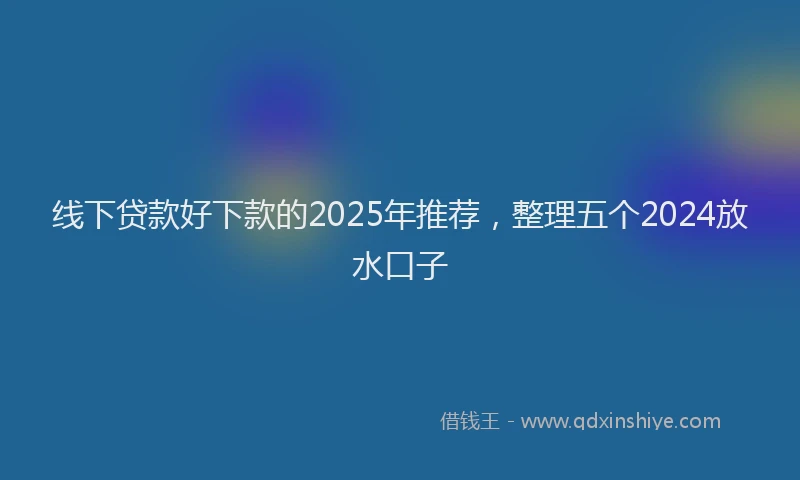 线下贷款好下款的2025年推荐，整理五个2024放水口子