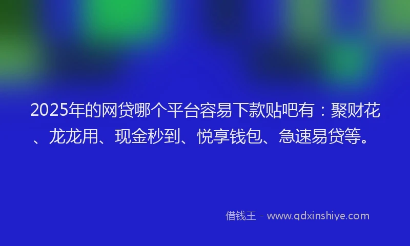 2025年的网贷哪个平台容易下款贴吧有：聚财花、龙龙用、现金秒到、悦享钱包、急速易贷等。