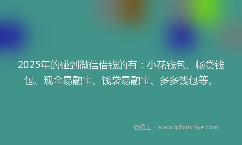 2025年的碰到微信借钱的有：小花钱包、畅贷钱包、现金易融宝、钱袋易融宝、多多钱包等。