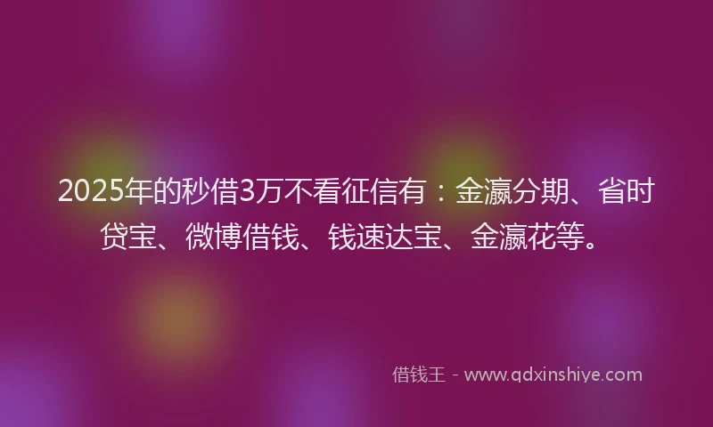 2025年的秒借3万不看征信有：金瀛分期、省时贷宝、微博借钱、钱速达宝、金瀛花等。