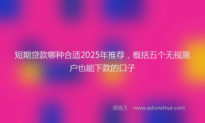 短期贷款哪种合适2025年推荐，概括五个无视黑户也能下款的口子