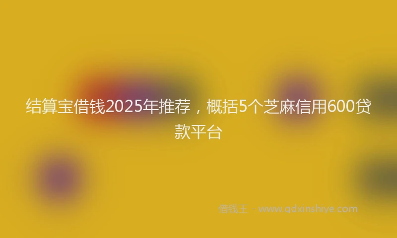 结算宝借钱2025年推荐，概括5个芝麻信用600贷款平台