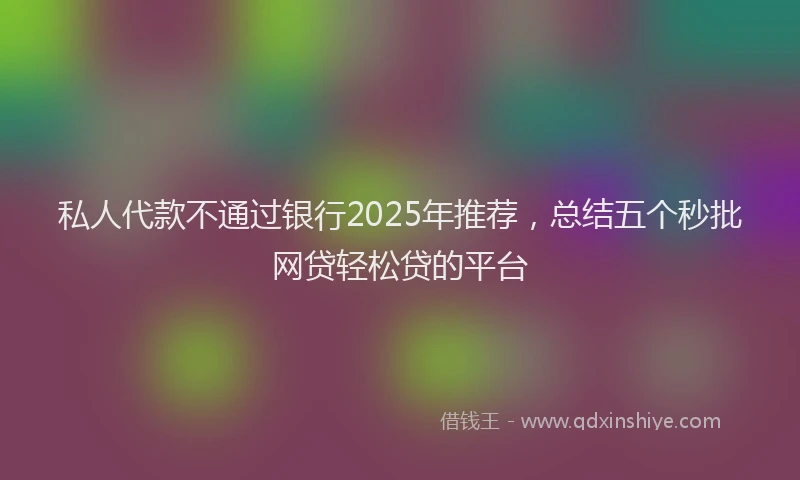 私人代款不通过银行2025年推荐，总结五个秒批网贷轻松贷的平台