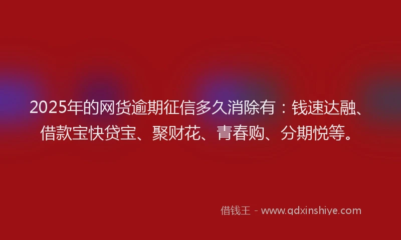2025年的网货逾期征信多久消除有：钱速达融、借款宝快贷宝、聚财花、青春购、分期悦等。