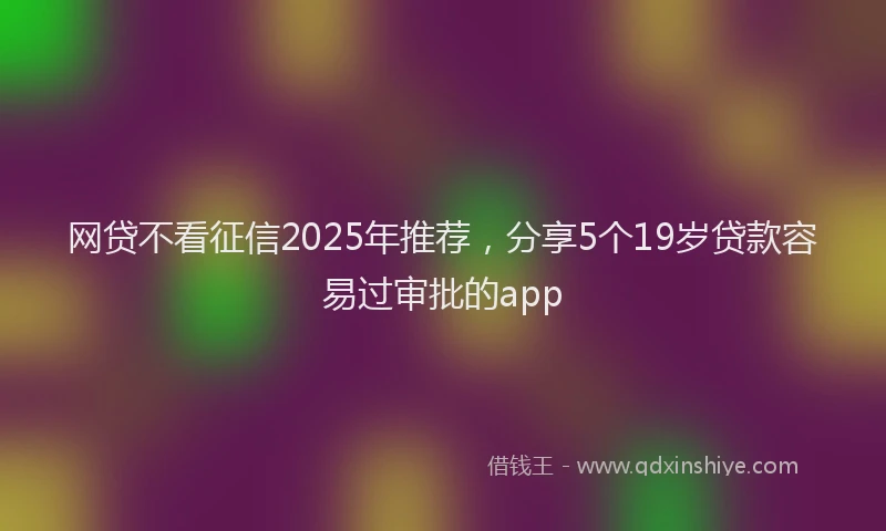 网贷不看征信2025年推荐，分享5个19岁贷款容易过审批的app