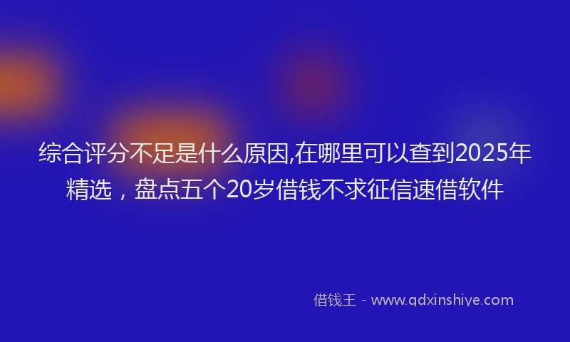 综合评分不足是什么原因,在哪里可以查到2025年精选，盘点五个20岁借钱不求征信速借软件