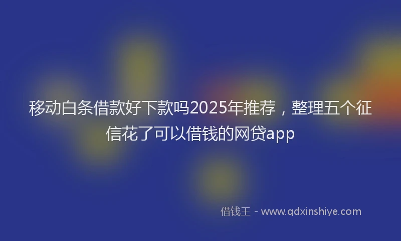 移动白条借款好下款吗2025年推荐，整理五个征信花了可以借钱的网贷app