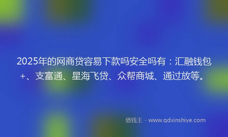 2025年的网商贷容易下款吗安全吗有：汇融钱包+、支富通、星海飞贷、众帮商城、通过放等。