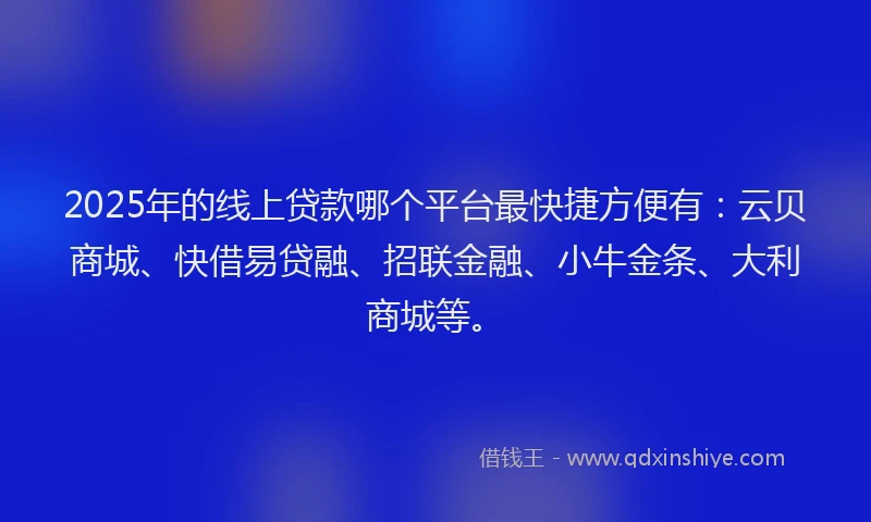 2025年的线上贷款哪个平台最快捷方便有：云贝商城、快借易贷融、招联金融、小牛金条、大利商城等。
