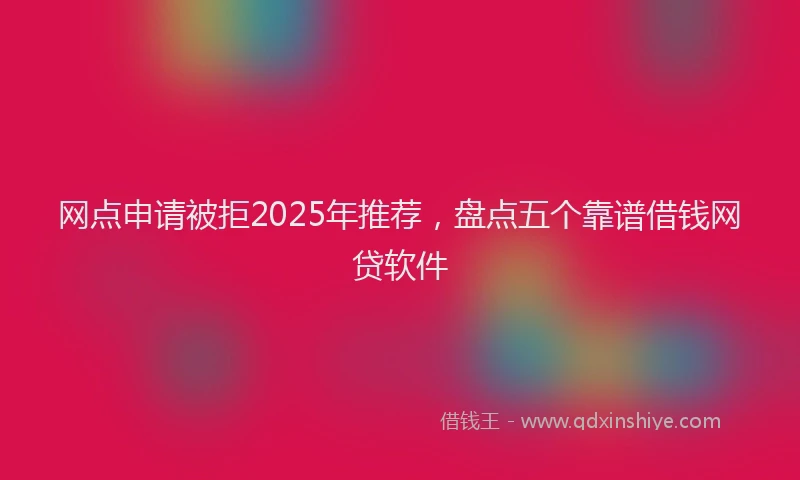 网点申请被拒2025年推荐，盘点五个靠谱借钱网贷软件