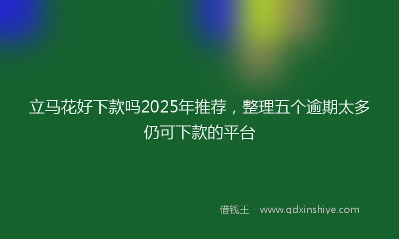 立马花好下款吗2025年推荐，整理五个逾期太多仍可下款的平台