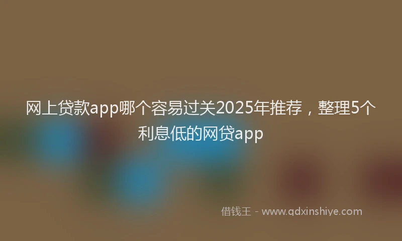 网上贷款app哪个容易过关2025年推荐，整理5个利息低的网贷app