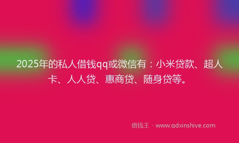 2025年的私人借钱qq或微信有：小米贷款、超人卡、人人贷、惠商贷、随身贷等。