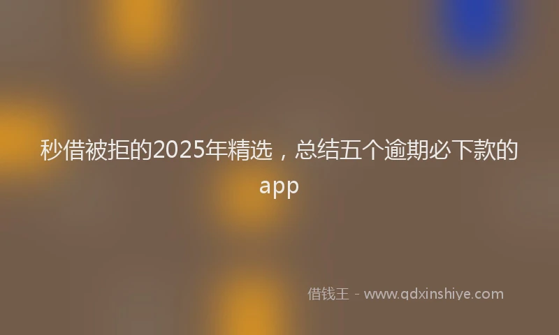 秒借被拒的2025年精选，总结五个逾期必下款的app