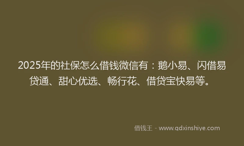 2025年的社保怎么借钱微信有：鹅小易、闪借易贷通、甜心优选、畅行花、借贷宝快易等。