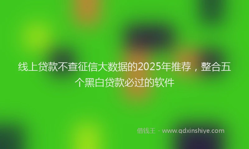 线上贷款不查征信大数据的2025年推荐，整合五个黑白贷款必过的软件