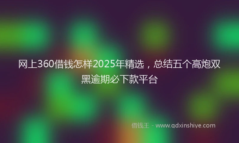 网上360借钱怎样2025年精选，总结五个高炮双黑逾期必下款平台