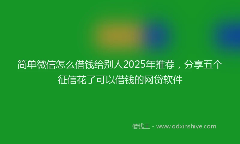 简单微信怎么借钱给别人2025年推荐，分享五个征信花了可以借钱的网贷软件