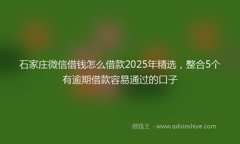 石家庄微信借钱怎么借款2025年精选，整合5个有逾期借款容易通过的口子