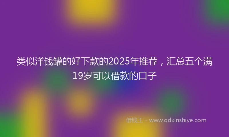 类似洋钱罐的好下款的2025年推荐，汇总五个满19岁可以借款的口子