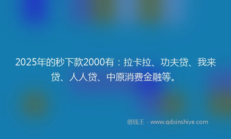 2025年的秒下款2000有：拉卡拉、功夫贷、我来贷、人人贷、中原消费金融等。