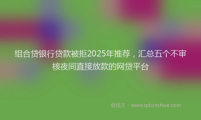 组合贷银行贷款被拒2025年推荐，汇总五个不审核夜间直接放款的网贷平台