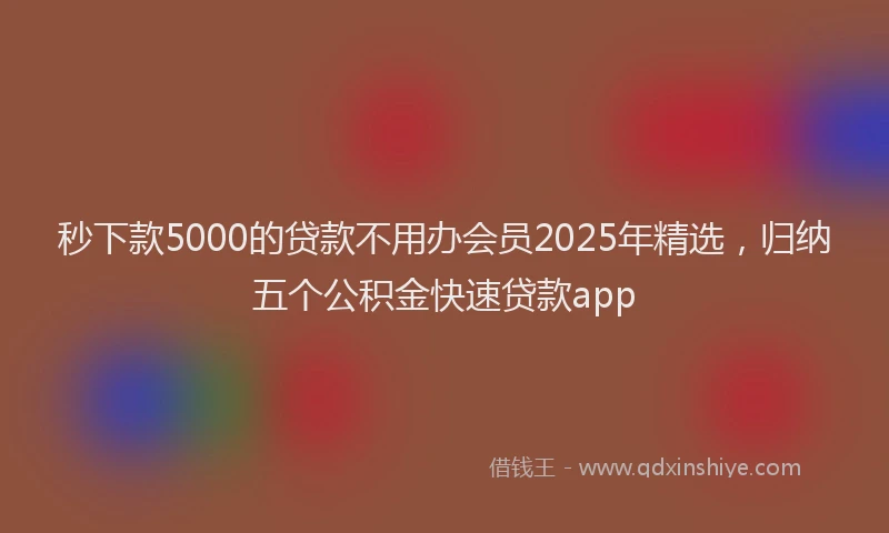 秒下款5000的贷款不用办会员2025年精选，归纳五个公积金快速贷款app