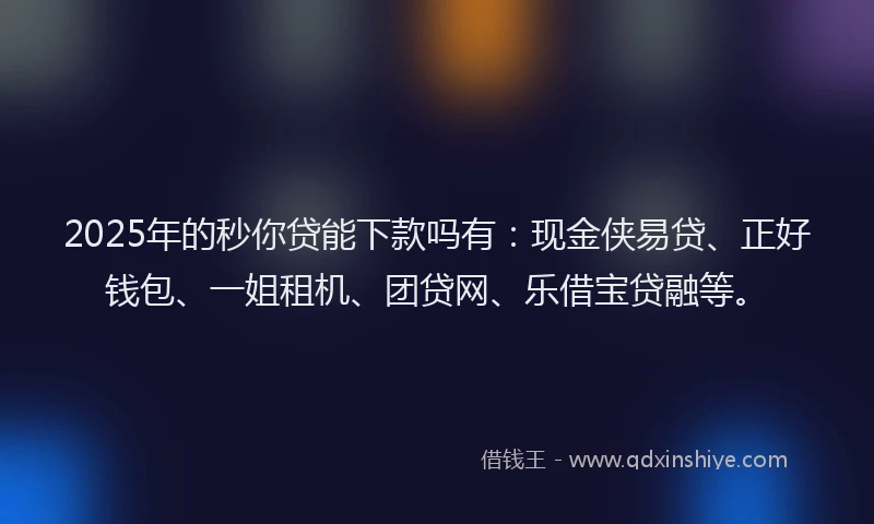 2025年的秒你贷能下款吗有：现金侠易贷、正好钱包、一姐租机、团贷网、乐借宝贷融等。
