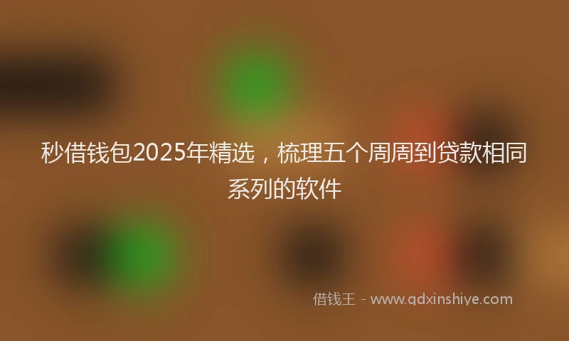 秒借钱包2025年精选，梳理五个周周到贷款相同系列的软件