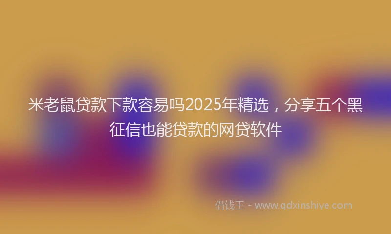 米老鼠贷款下款容易吗2025年精选，分享五个黑征信也能贷款的网贷软件