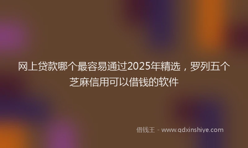 网上贷款哪个最容易通过2025年精选，罗列五个芝麻信用可以借钱的软件