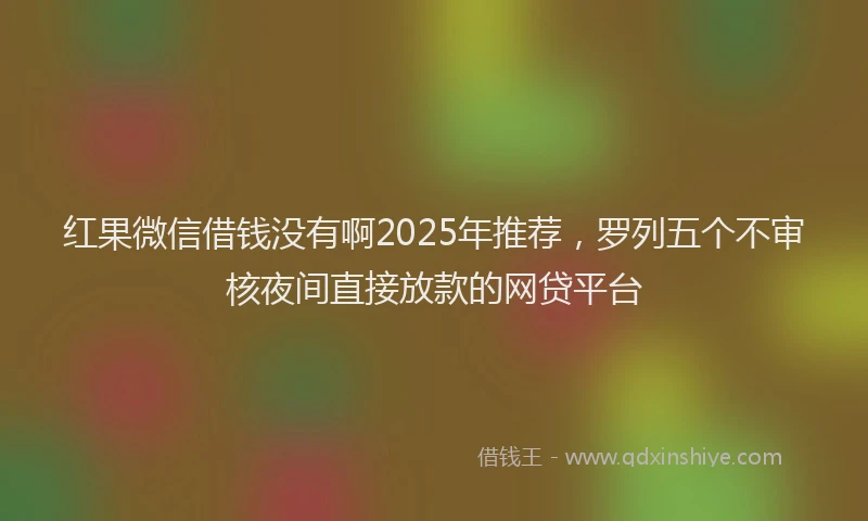 红果微信借钱没有啊2025年推荐，罗列五个不审核夜间直接放款的网贷平台