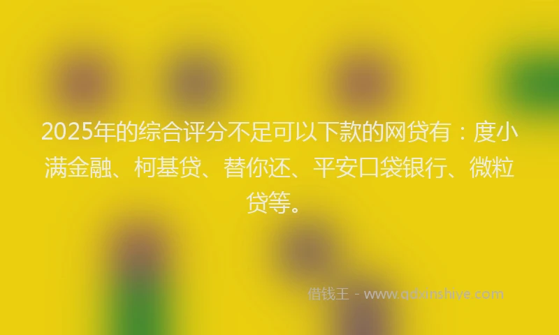 2025年的综合评分不足可以下款的网贷有：度小满金融、柯基贷、替你还、平安口袋银行、微粒贷等。