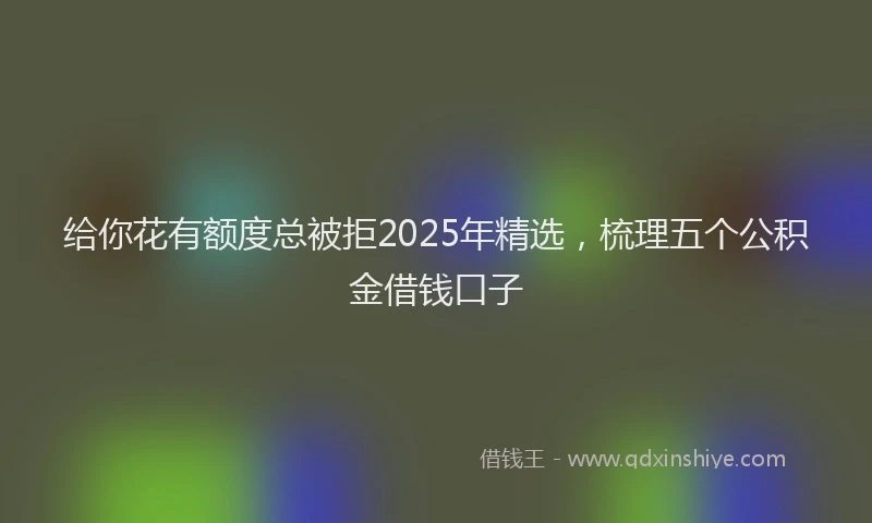 给你花有额度总被拒2025年精选，梳理五个公积金借钱口子