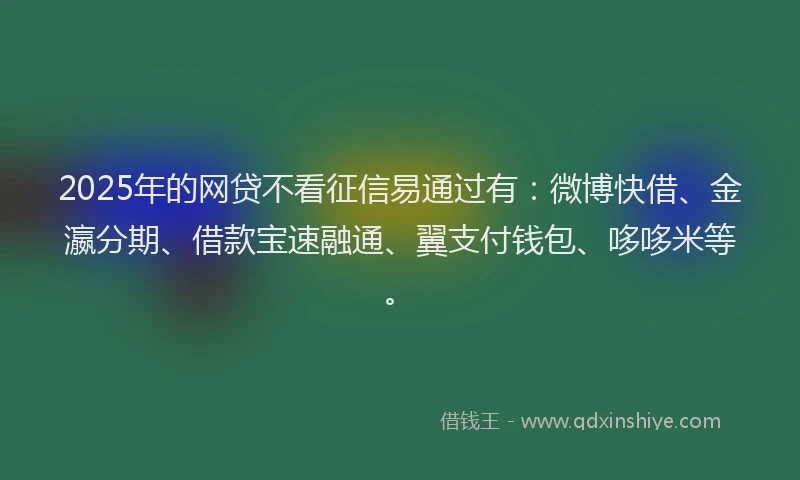 2025年的网贷不看征信易通过有：微博快借、金瀛分期、借款宝速融通、翼支付钱包、哆哆米等。