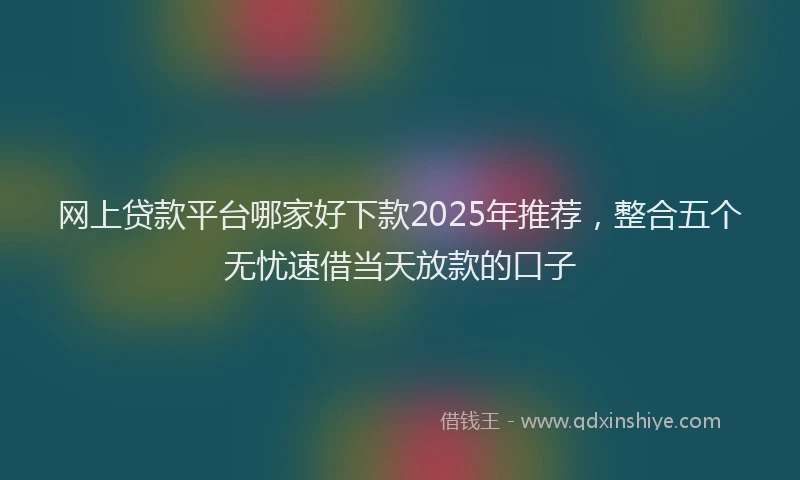 网上贷款平台哪家好下款2025年推荐，整合五个无忧速借当天放款的口子