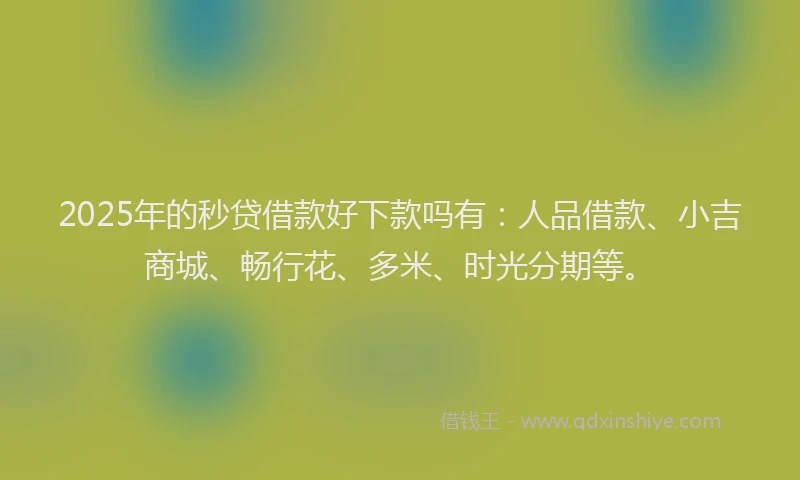 2025年的秒贷借款好下款吗有：人品借款、小吉商城、畅行花、多米、时光分期等。