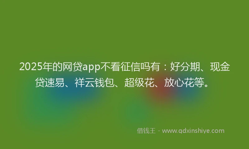 2025年的网贷app不看征信吗有：好分期、现金贷速易、祥云钱包、超级花、放心花等。