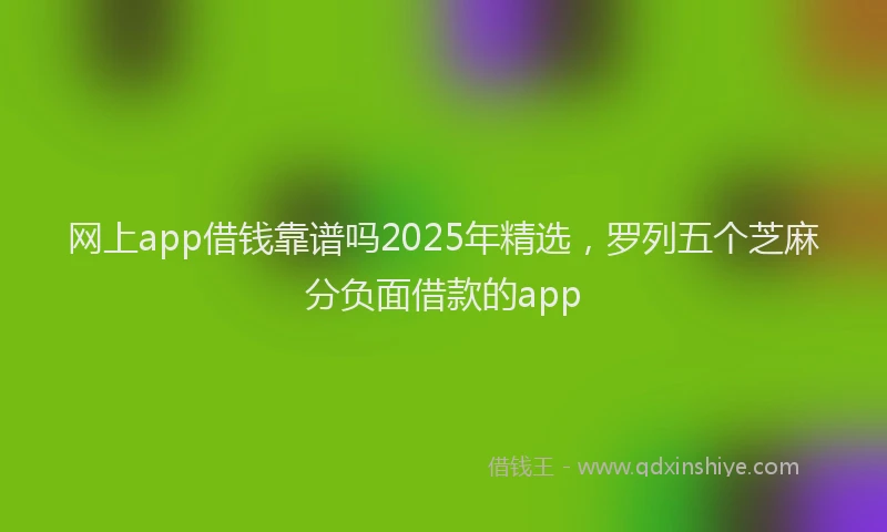 网上app借钱靠谱吗2025年精选，罗列五个芝麻分负面借款的app