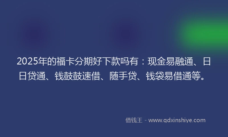 2025年的福卡分期好下款吗有：现金易融通、日日贷通、钱鼓鼓速借、随手贷、钱袋易借通等。