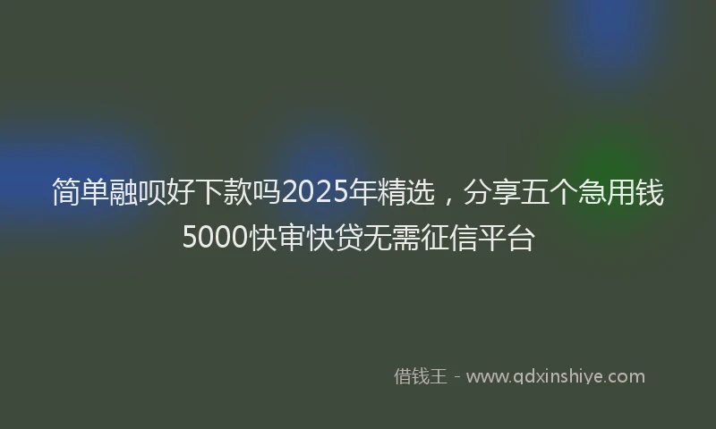 简单融呗好下款吗2025年精选，分享五个急用钱5000快审快贷无需征信平台
