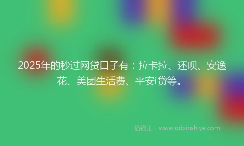 2025年的秒过网贷口子有：拉卡拉、还呗、安逸花、美团生活费、平安i贷等。