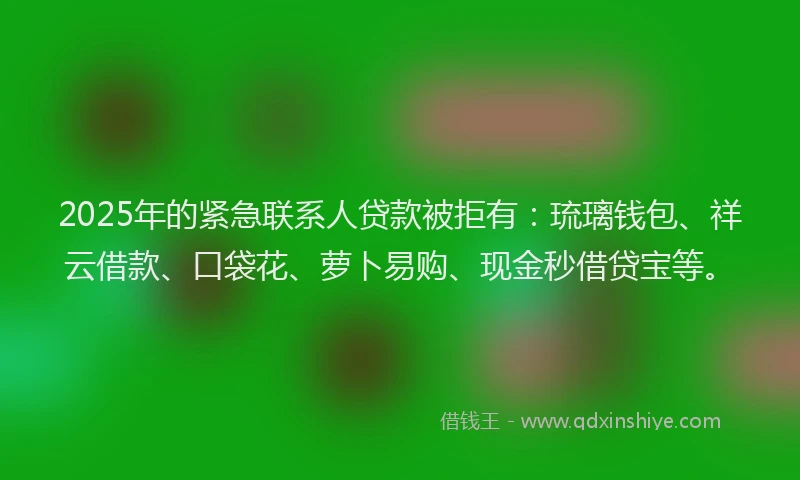 2025年的紧急联系人贷款被拒有：琉璃钱包、祥云借款、口袋花、萝卜易购、现金秒借贷宝等。