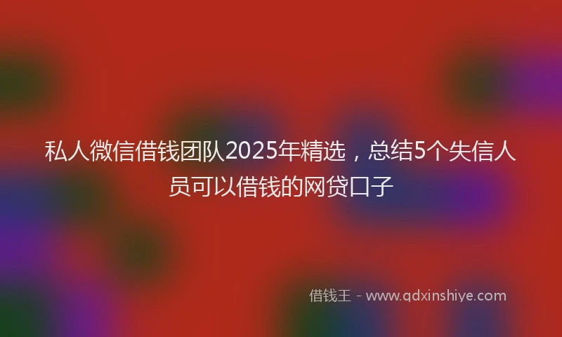 私人微信借钱团队2025年精选，总结5个失信人员可以借钱的网贷口子