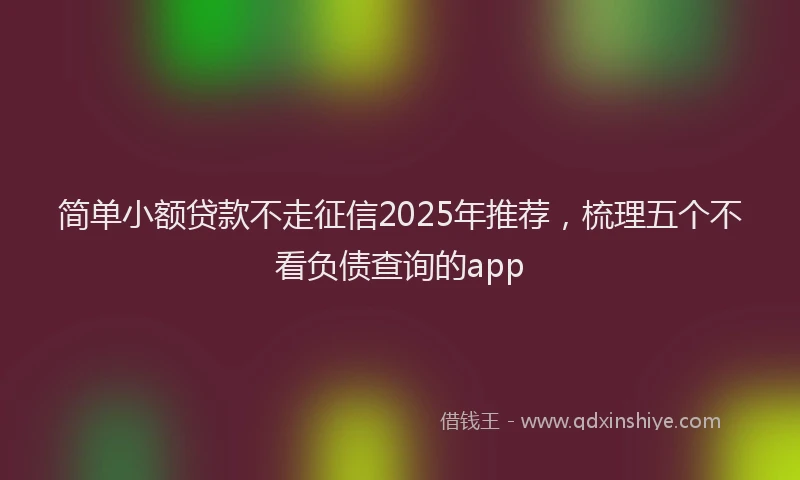 简单小额贷款不走征信2025年推荐，梳理五个不看负债查询的app