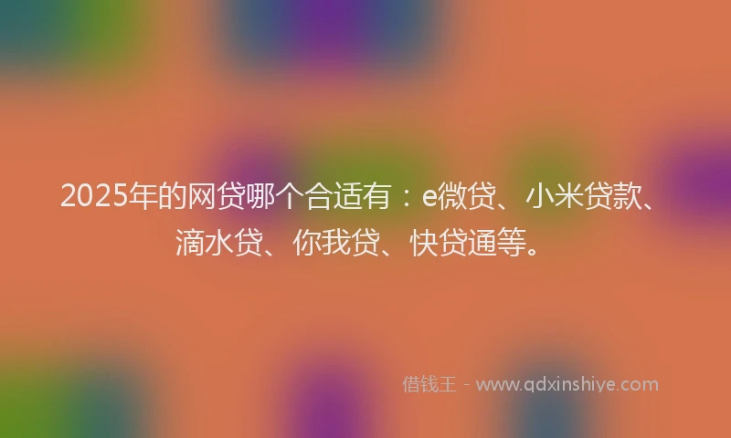 2025年的网贷哪个合适有：e微贷、小米贷款、滴水贷、你我贷、快贷通等。