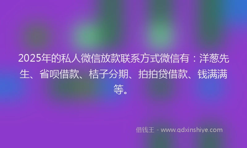 2025年的私人微信放款联系方式微信有:洋葱先生、省呗借款、桔子分期、拍拍贷借款、钱满满等。
