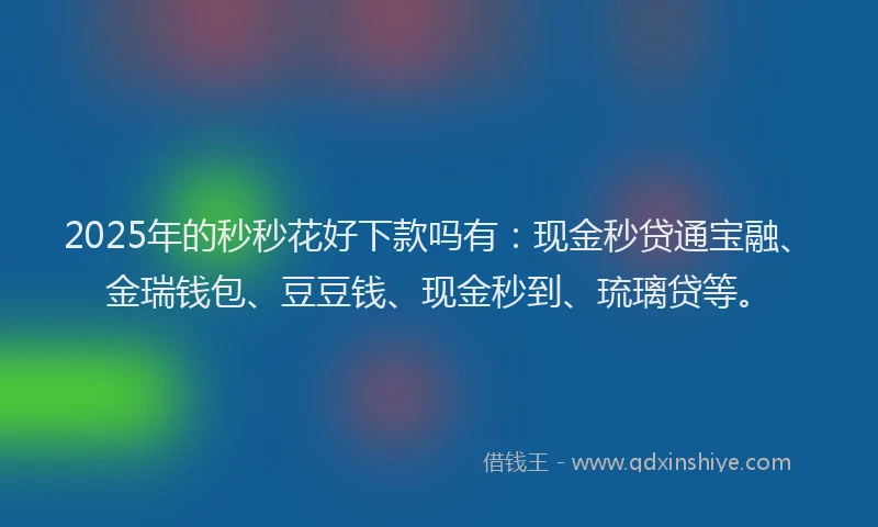 2025年的秒秒花好下款吗有：现金秒贷通宝融、金瑞钱包、豆豆钱、现金秒到、琉璃贷等。